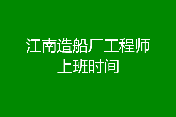 江南造船厂工程师上班时间