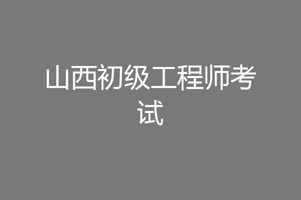 山西初级工程师考试