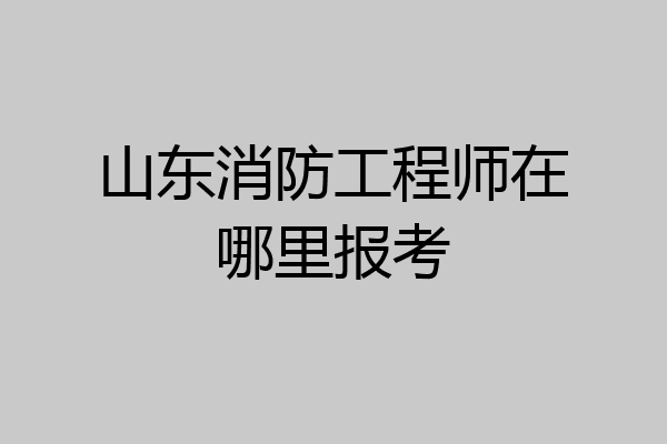 山东消防工程师在哪里报考