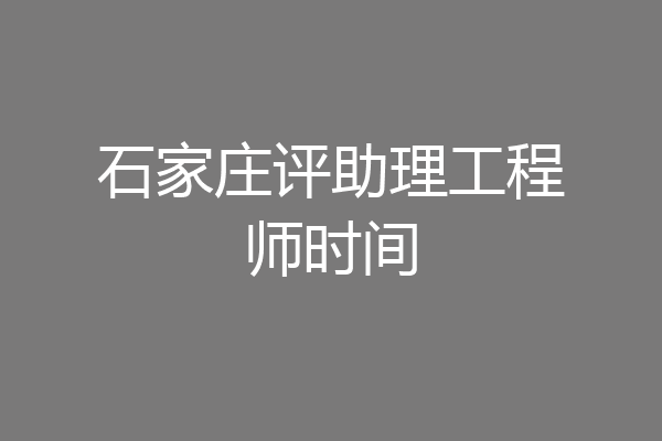 石家庄评助理工程师时间