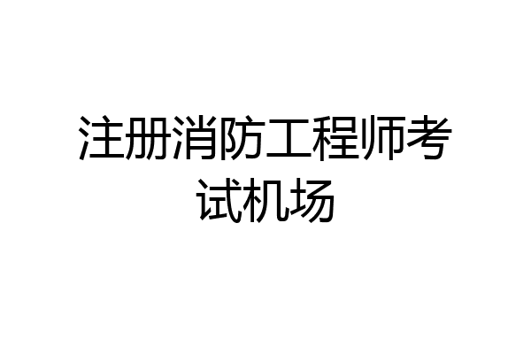 注册消防工程师考试机场