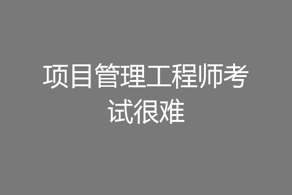 项目管理工程师考试很难