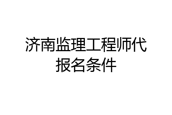 济南监理工程师代报名条件