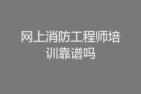 网上消防工程师培训靠谱吗