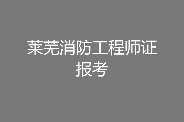 莱芜消防工程师证报考