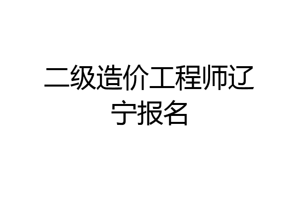 二级造价工程师辽宁报名