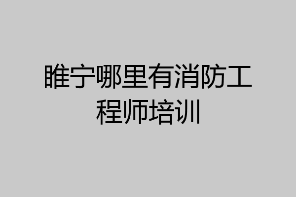 睢宁哪里有消防工程师培训