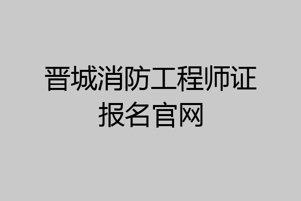 晋城消防工程师证报名官网