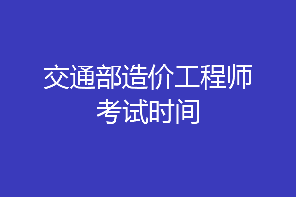 交通部造价工程师考试时间