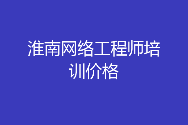 淮南网络工程师培训价格
