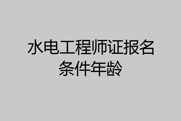 水电工程师证报名条件年龄