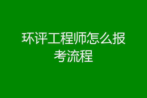环评工程师怎么报考流程