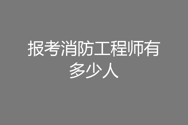 报考消防工程师有多少人