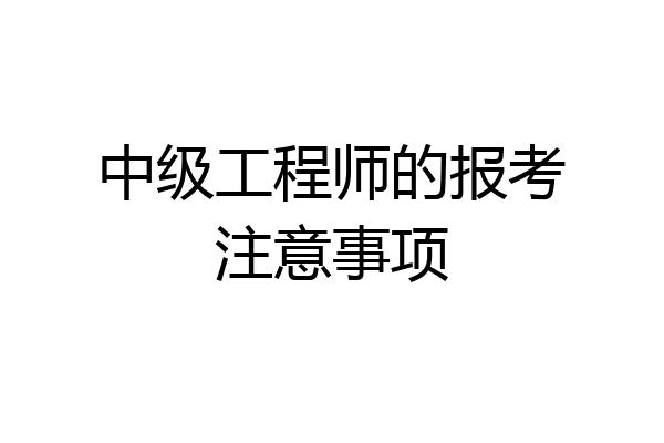 中级工程师的报考注意事项