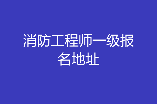消防工程师一级报名地址