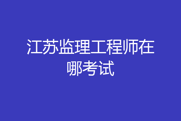 江苏监理工程师在哪考试