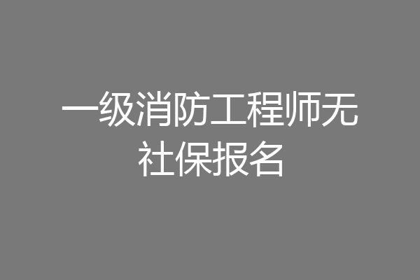 一级消防工程师无社保报名