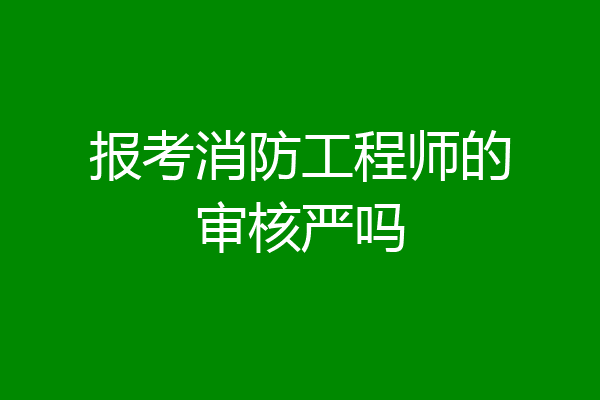 报考消防工程师的审核严吗