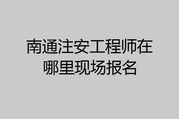 南通注安工程师在哪里现场报名