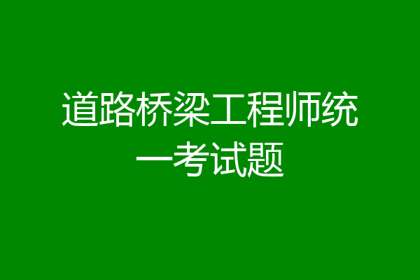 道路桥梁工程师统一考试题