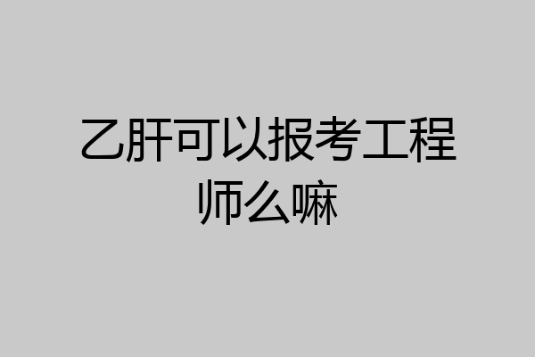 乙肝可以报考工程师么嘛