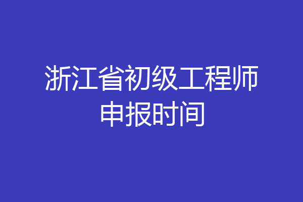 浙江省初级工程师申报时间