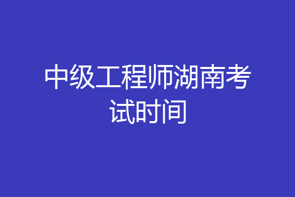 中级工程师湖南考试时间