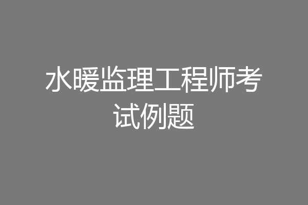 水暖监理工程师考试例题