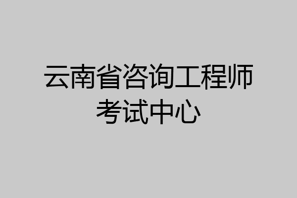 云南省咨询工程师考试中心
