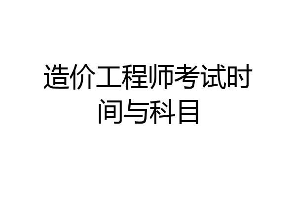 造价工程师考试时间与科目