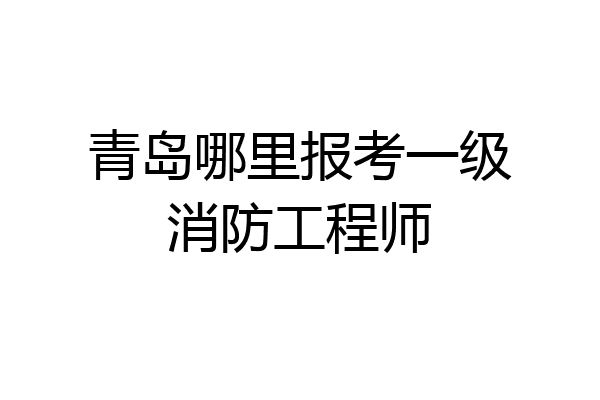 青岛哪里报考一级消防工程师