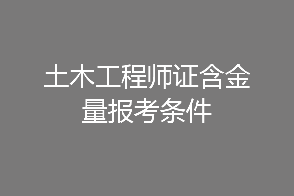 土木工程师证含金量报考条件
