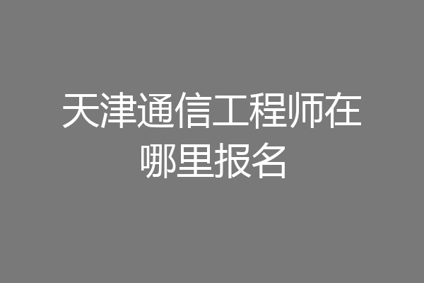 天津通信工程师在哪里报名