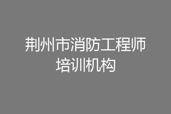 荆州市消防工程师培训机构