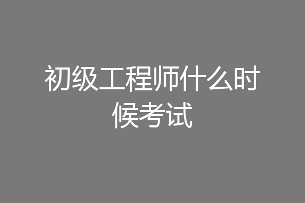 初级工程师什么时候考试
