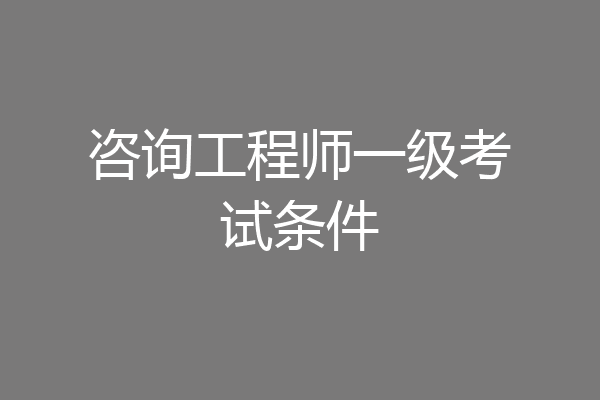 咨询工程师一级考试条件