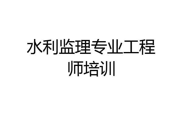 水利监理专业工程师培训