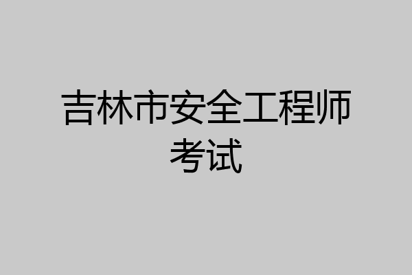 吉林市安全工程师考试