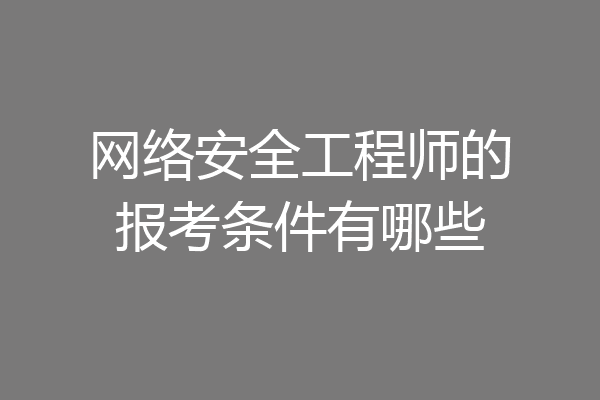 网络安全工程师的报考条件有哪些