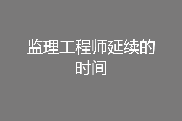 监理工程师延续的时间