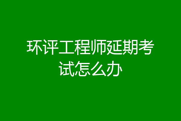 环评工程师延期考试怎么办