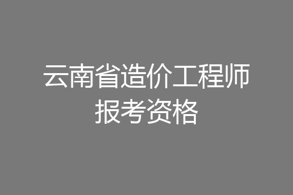 云南省造价工程师报考资格