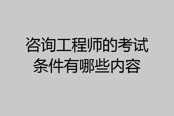 咨询工程师的考试条件有哪些内容