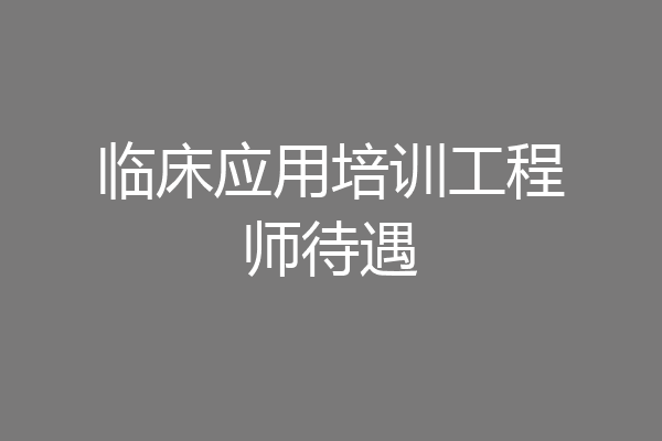 临床应用培训工程师待遇