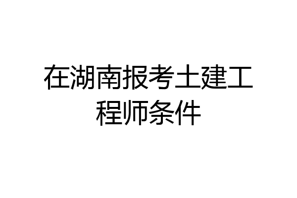 在湖南报考土建工程师条件