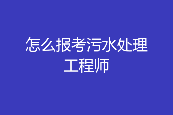 怎么报考污水处理工程师
