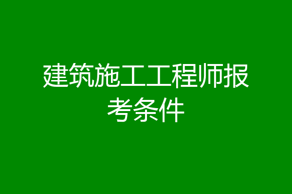 建筑施工工程师报考条件
