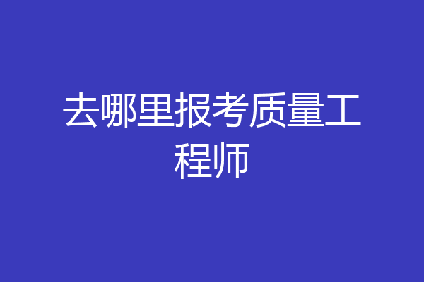 去哪里报考质量工程师
