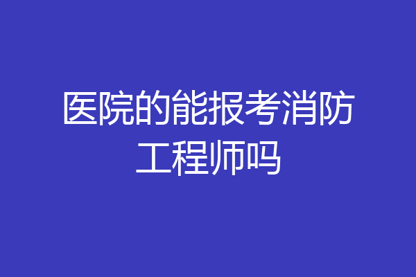 医院的能报考消防工程师吗