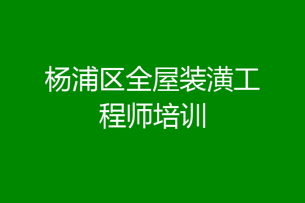 杨浦区全屋装潢工程师培训